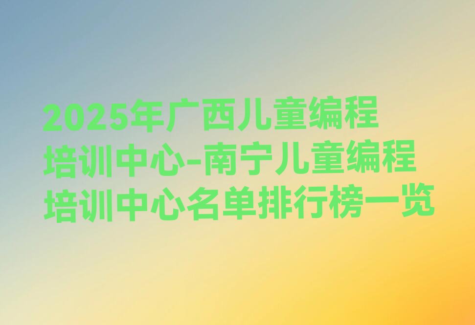 十大2025年广西儿童编程培训中心-南宁儿童编程培训中心名单排行榜一览排行榜