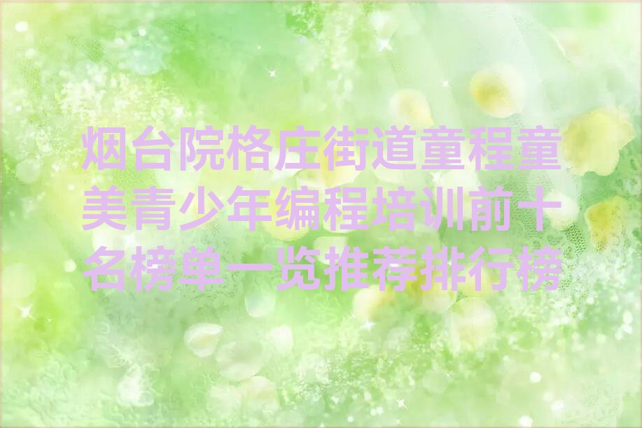 十大烟台院格庄街道童程童美青少年编程培训前十名榜单一览推荐排行榜排行榜