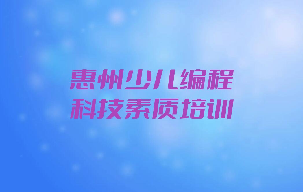 十大2025年惠州少儿编程科技素质速成班名单精选一览排行榜排行榜