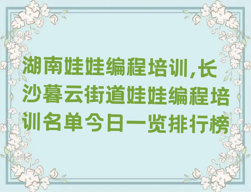 十大湖南娃娃编程培训,长沙暮云街道娃娃编程培训名单今日一览排行榜排行榜
