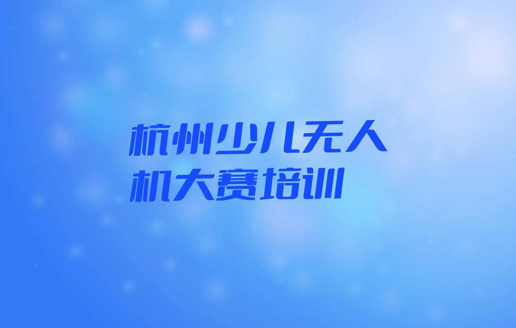 杭州拱墅区和睦街道少儿无人机大赛培训学校