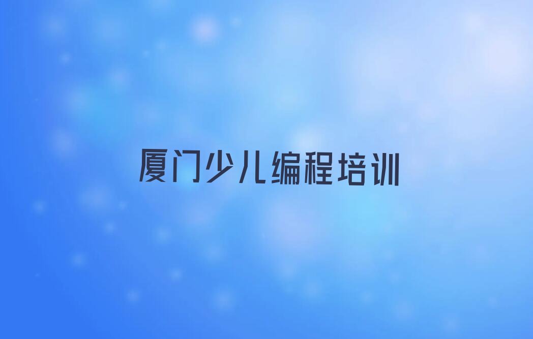 十大厦门海沧区少儿编程科技素质正规培训班哪里有排行榜