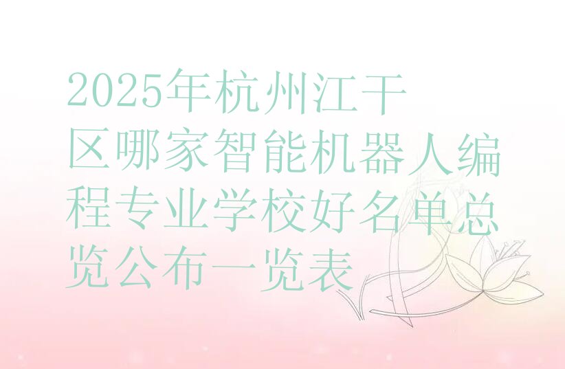 十大2025年杭州江干区哪家智能机器人编程专业学校好名单总览公布一览表排行榜