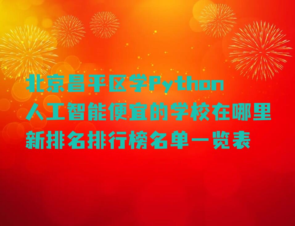 十大北京昌平区学Python人工智能便宜的学校在哪里新排名排行榜名单一览表排行榜