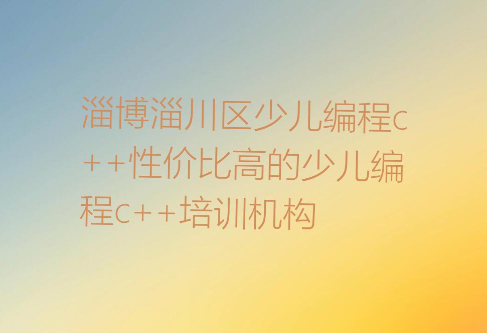 十大淄博淄川区少儿编程c++性价比高的少儿编程c++培训机构排行榜