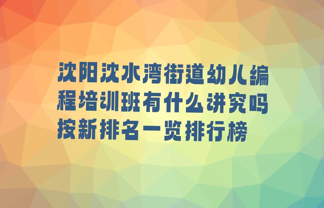 十大沈阳沈水湾街道幼儿编程培训班有什么讲究吗按新排名一览排行榜排行榜