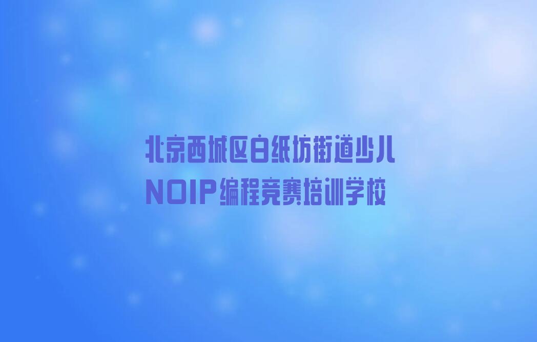 北京西城区白纸坊街道少儿NOIP编程竞赛培训学校