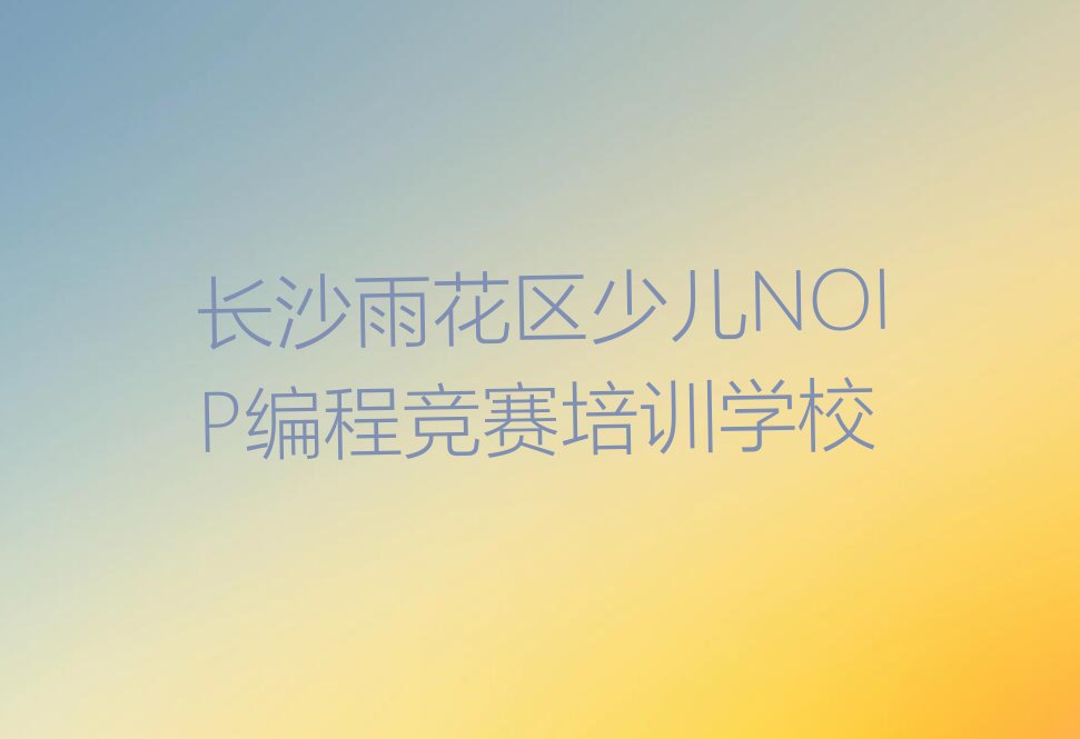 十大长沙雨花区哪有少儿NOIP编程竞赛培训班排行榜