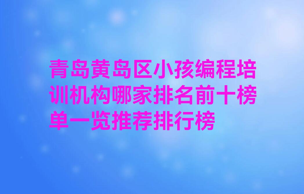 十大青岛黄岛区小孩编程培训机构哪家排名前十榜单一览推荐排行榜排行榜