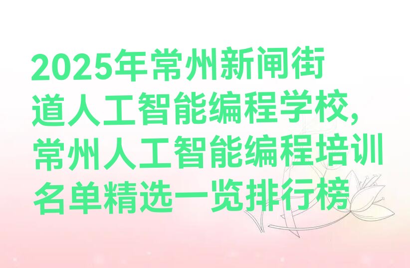 十大2025年常州新闸街道人工智能编程学校,常州人工智能编程培训名单精选一览排行榜排行榜