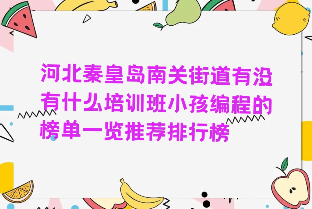 十大河北秦皇岛南关街道有没有什么培训班小孩编程的榜单一览推荐排行榜排行榜