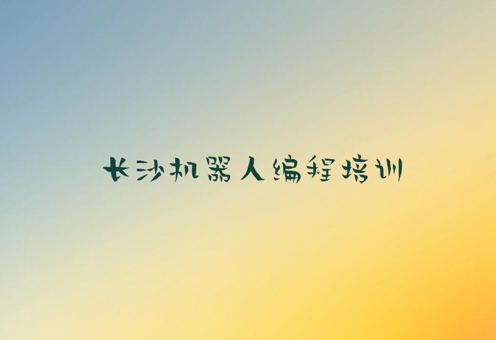 十大长沙机器人编程培训班哪个好十大排名一览排行榜排行榜
