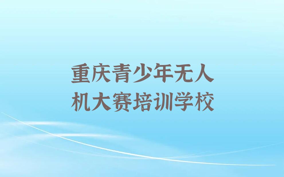 十大重庆大足区青少年无人机大赛哪家培训好精选名单排行榜汇总排行榜