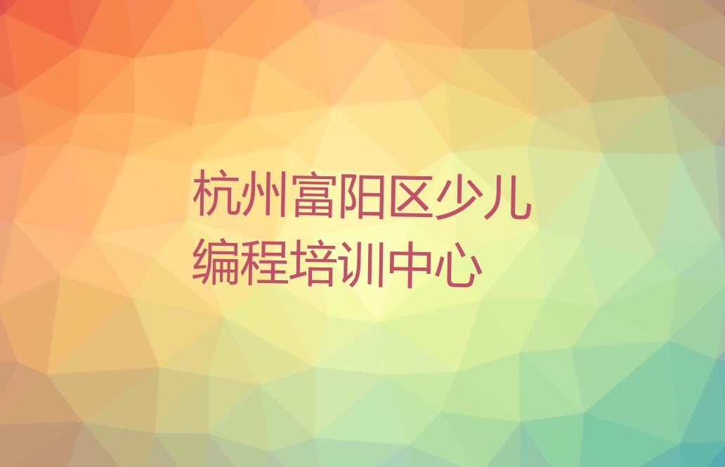 十大杭州富阳区孩子编程正规的孩子编程培训班人气排行榜榜单一览表排行榜