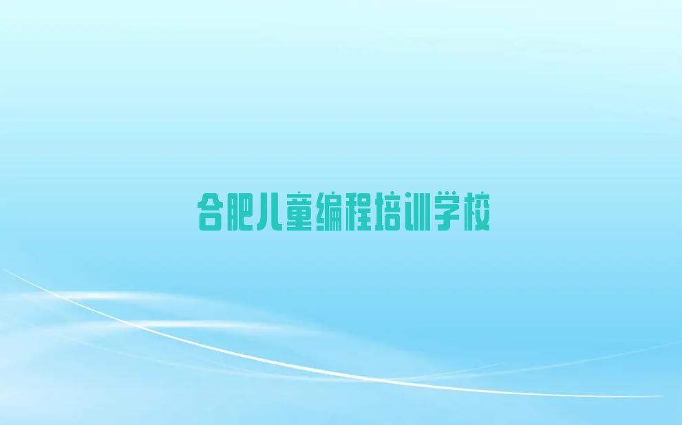 十大合肥儿童编程培训班有哪些人气口碑排行榜一览表排行榜