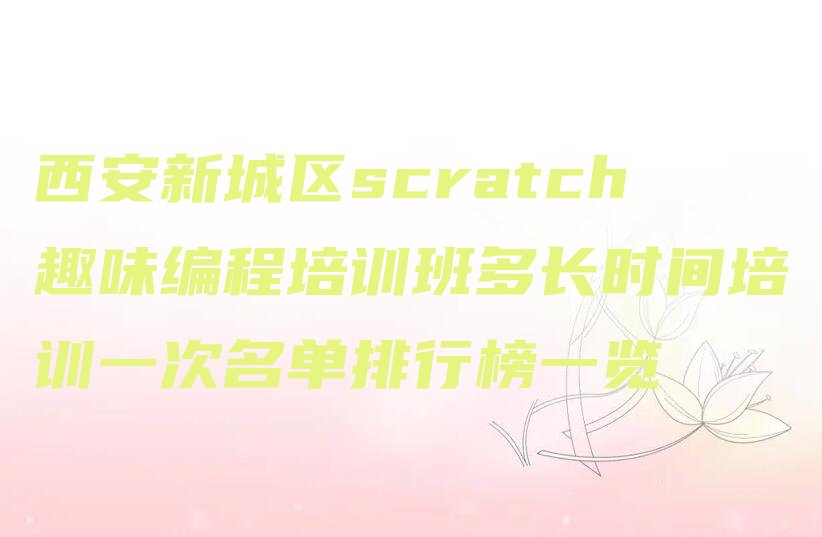 十大西安新城区scratch趣味编程培训班多长时间培训一次名单排行榜一览排行榜
