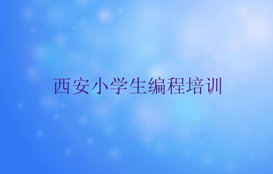 十大西安灞桥区小学生编程培训需要注意的问题有哪些榜单新排名一览推荐排行榜