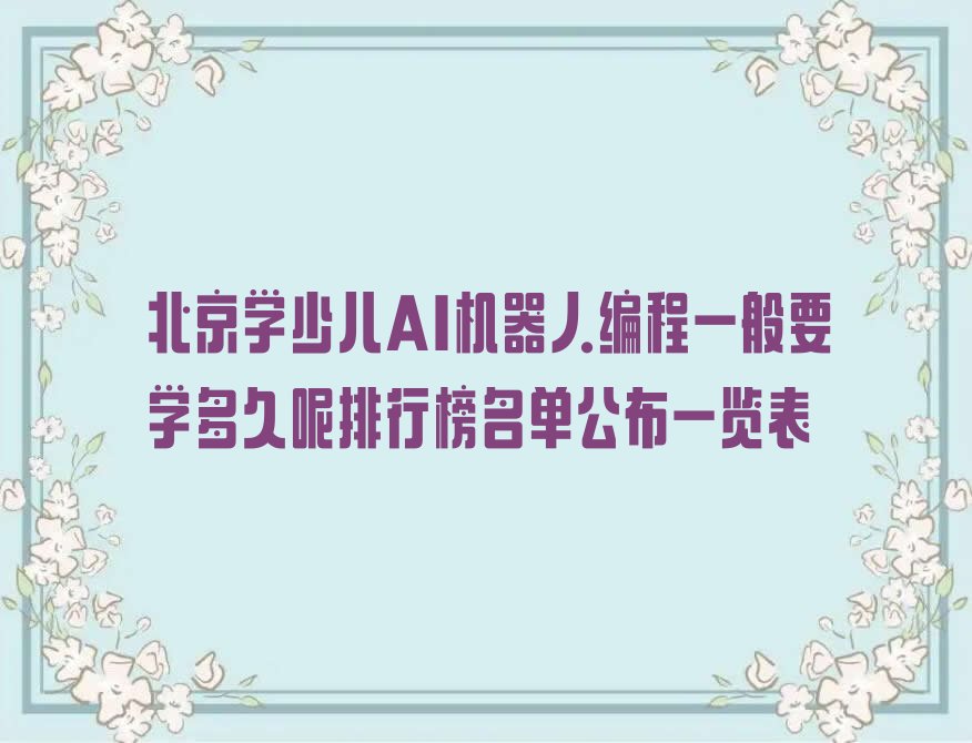 十大北京学少儿AI机器人编程一般要学多久呢排行榜名单公布一览表排行榜