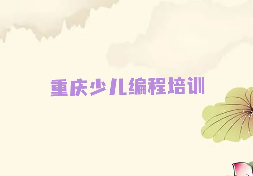 十大重庆北碚区幼儿编程培训怎么样？重庆北碚区幼儿编程培训好不好？推荐排名名单一览表排行榜