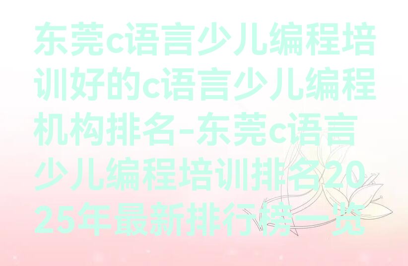 十大东莞c语言少儿编程培训好的c语言少儿编程机构排名-东莞c语言少儿编程培训排名2025年最新排行榜一览排行榜