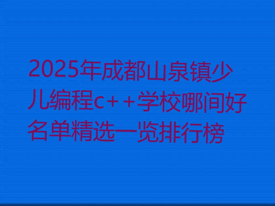 十大2025年成都山泉镇少儿编程c++学校哪间好名单精选一览排行榜排行榜