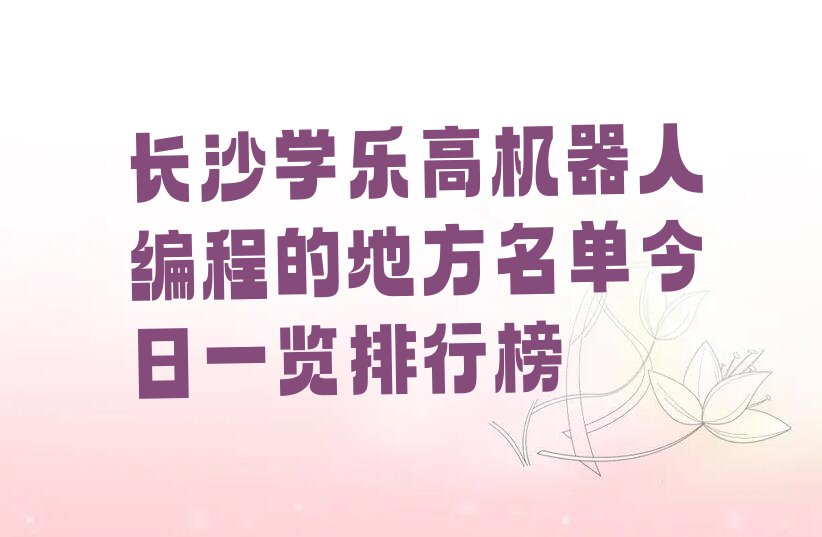 十大长沙学乐高机器人编程的地方名单今日一览排行榜排行榜