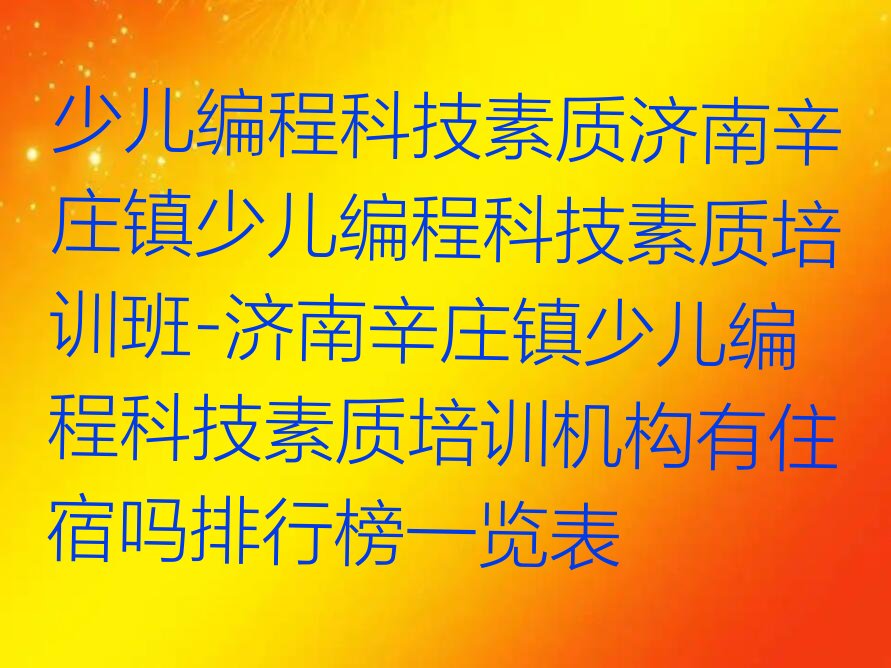 十大少儿编程科技素质济南辛庄镇少儿编程科技素质培训班-济南辛庄镇少儿编程科技素质培训机构有住宿吗排行榜一览表排行榜