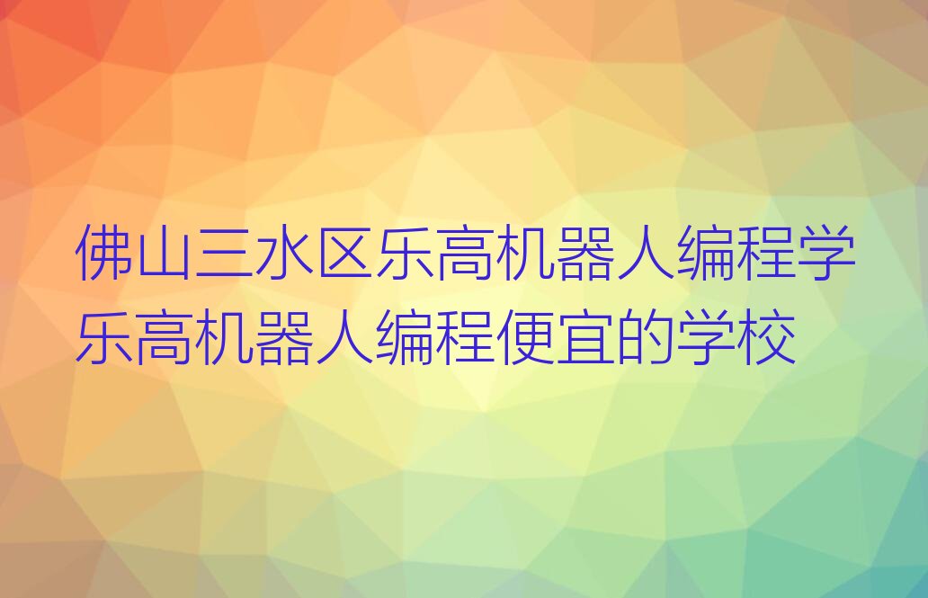 十大佛山三水区乐高机器人编程学乐高机器人编程便宜的学校排行榜