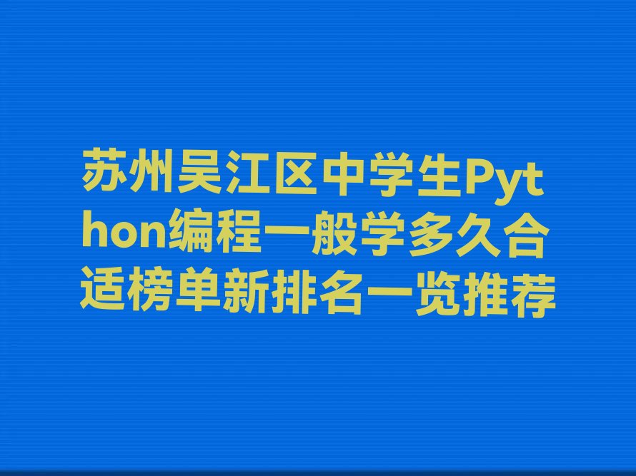 十大苏州吴江区中学生Python编程一般学多久合适榜单新排名一览推荐排行榜