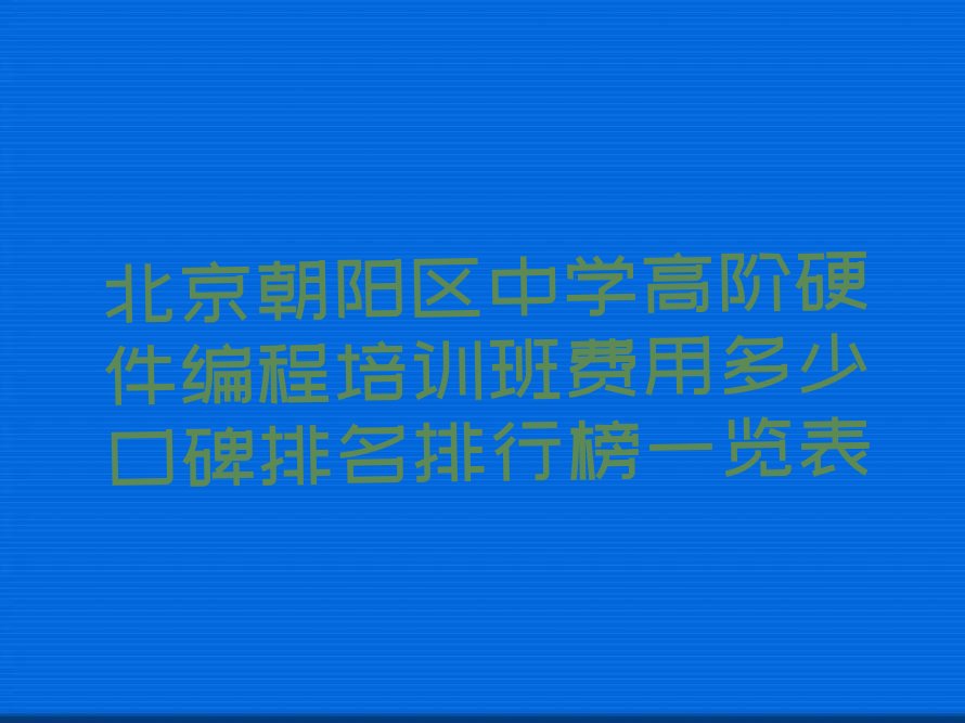 十大北京朝阳区中学高阶硬件编程培训班费用多少口碑排名排行榜一览表排行榜