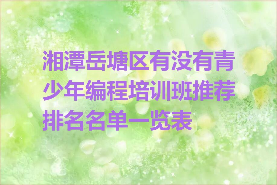 十大湘潭岳塘区有没有青少年编程培训班推荐排名名单一览表排行榜