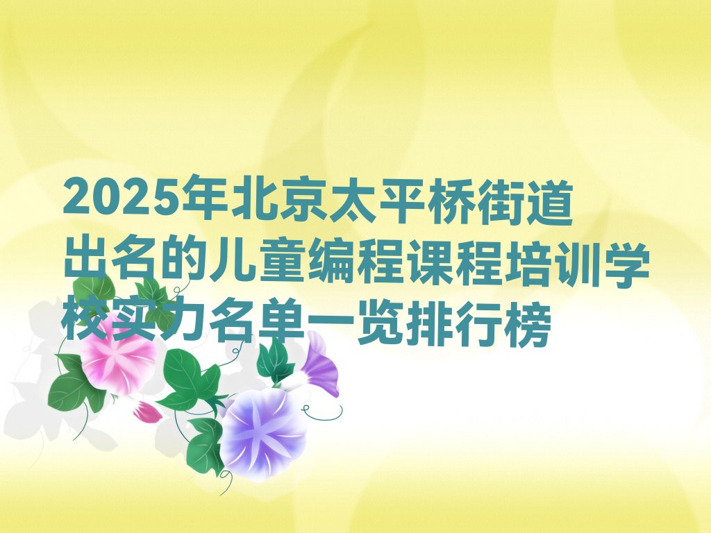 十大2025年北京太平桥街道出名的儿童编程课程培训学校实力名单一览排行榜排行榜
