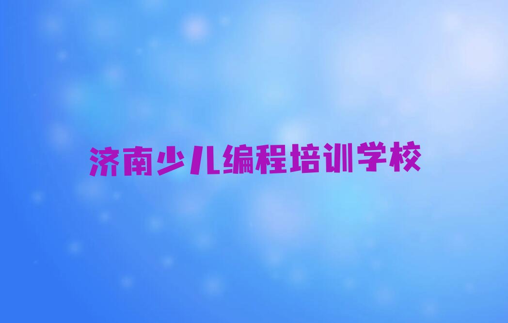 十大2025年济南长清区少儿NOIP编程竞赛培训班报名在哪儿上课推荐今日公布一览表排行榜
