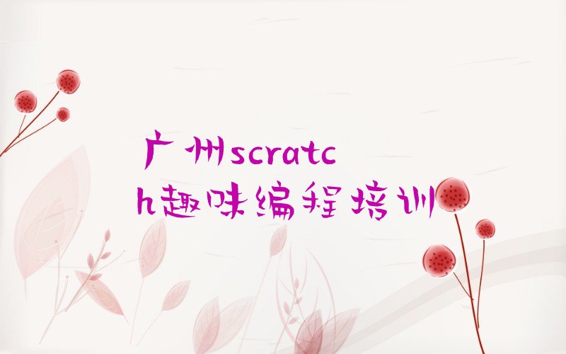 十大广州荔湾区scratch趣味编程教育培训排名靠前的机构有哪些名单排行榜盘点一览排行榜