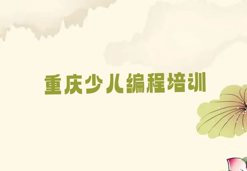 十大重庆北碚区学孩子编程培训多长时间名单总览公布一览表排行榜