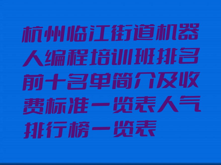 十大杭州临江街道机器人编程培训班排名前十名单简介及收费标准一览表人气排行榜一览表排行榜