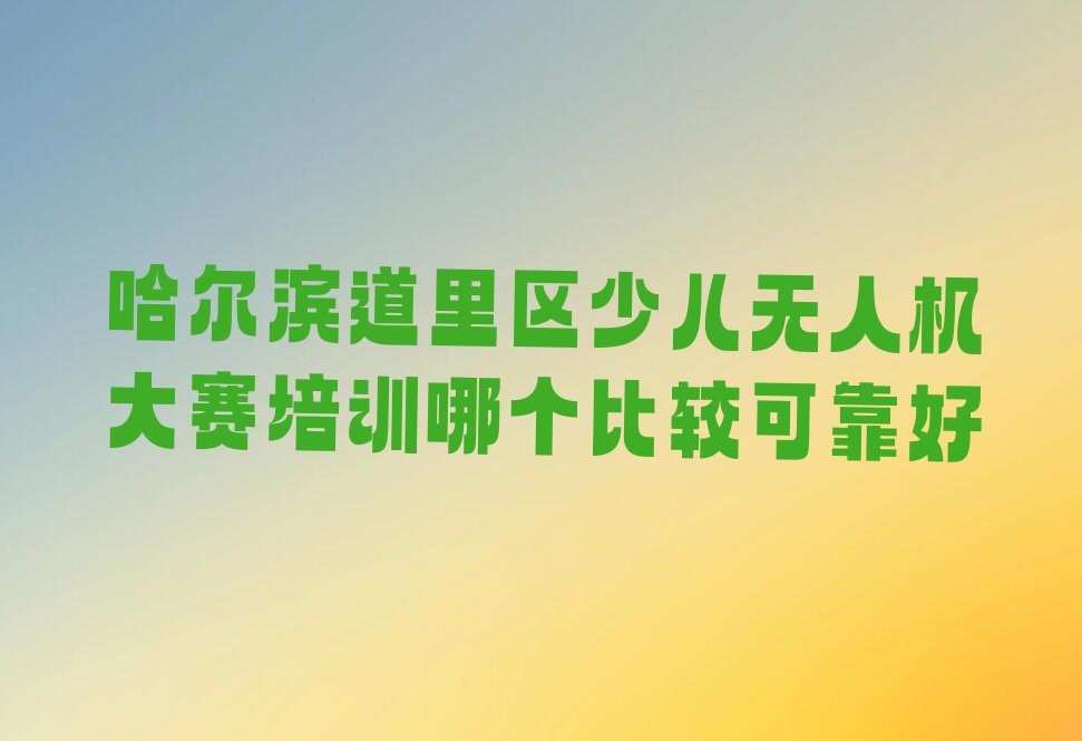 十大哈尔滨道里区少儿无人机大赛培训哪个比较可靠好排行榜