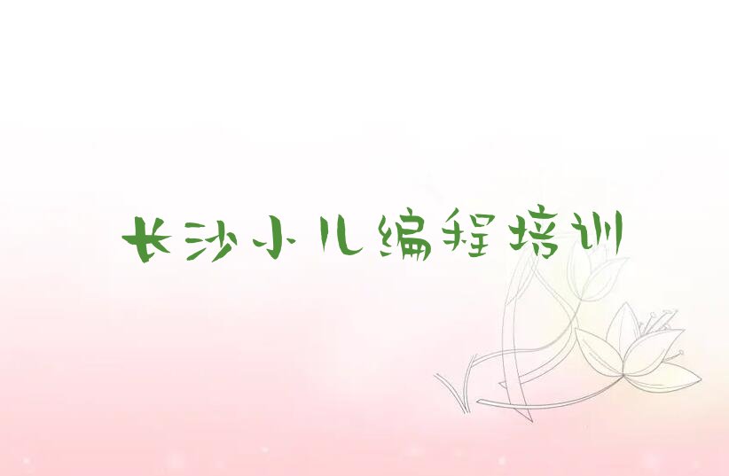 十大长沙雨花区小儿编程培训哪个培训机构比较好名单总览公布一览表排行榜