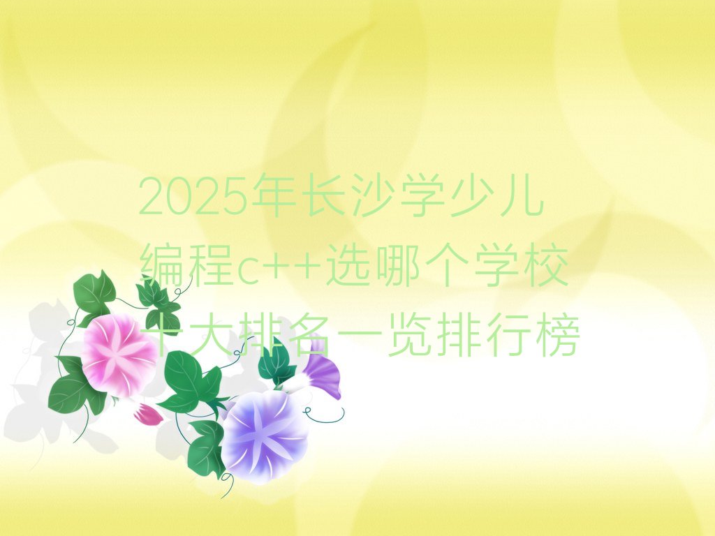 十大2025年长沙学少儿编程c++选哪个学校十大排名一览排行榜排行榜