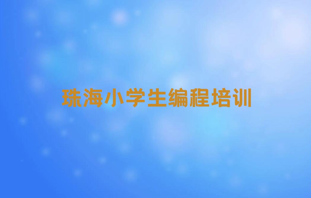 十大珠海香洲区小学生编程培训机构要学多久排行榜