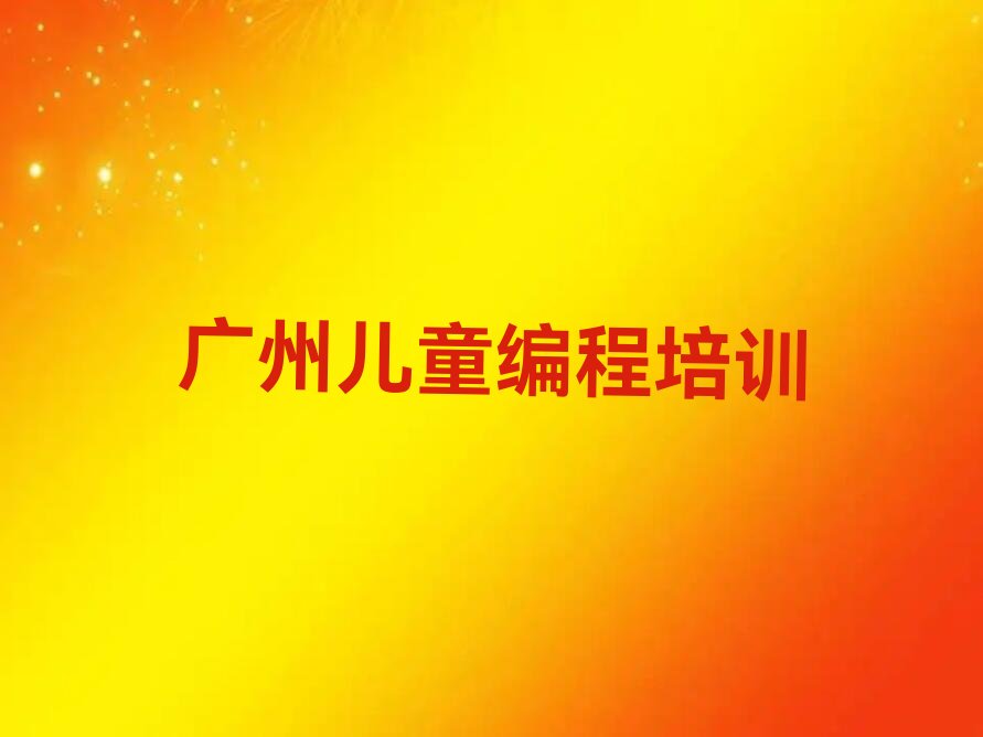 十大广州花都区儿童编程培训学校速成班多少钱排行榜