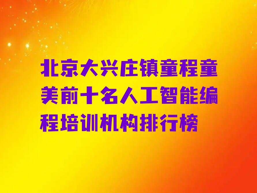 十大北京大兴庄镇童程童美前十名人工智能编程培训机构排行榜排行榜