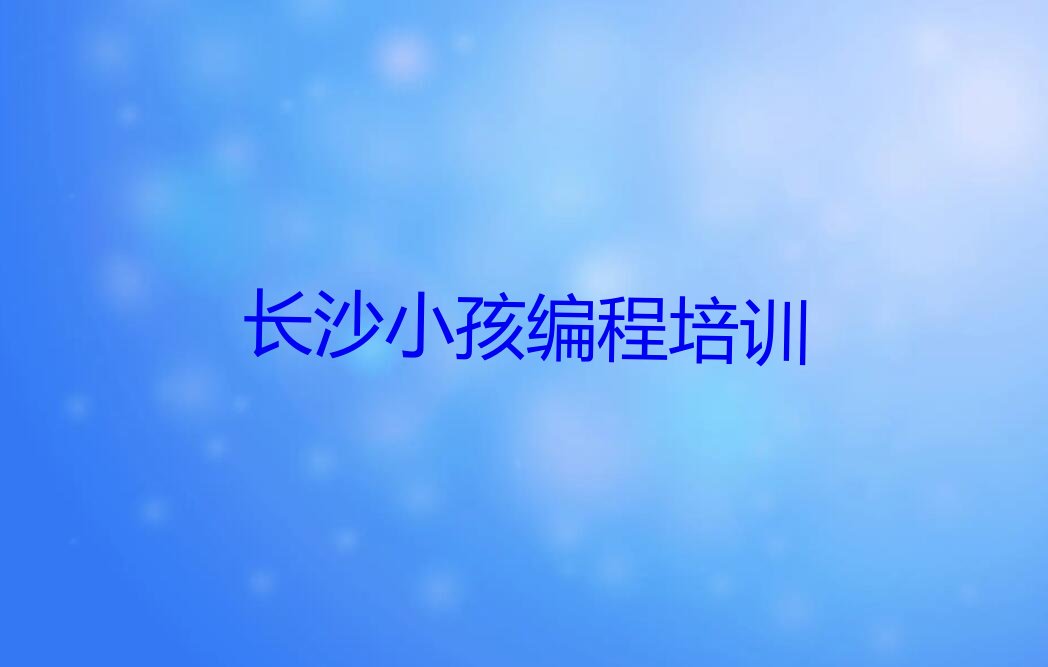 十大2025年长沙伍家岭街道从零开始学小孩编程排名名单一览排行榜排行榜