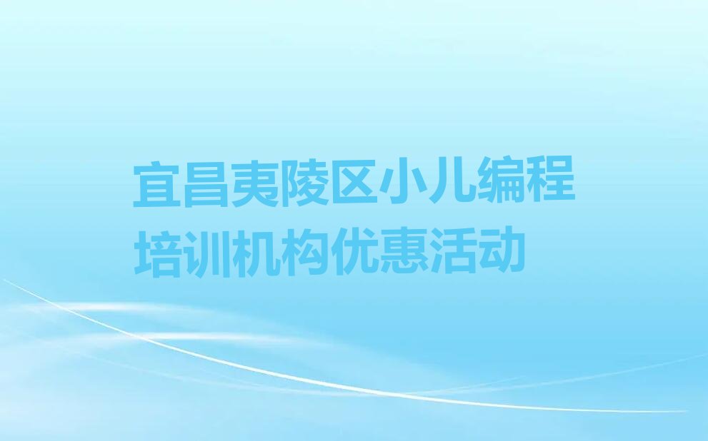 十大宜昌夷陵区小儿编程培训机构优惠活动排行榜