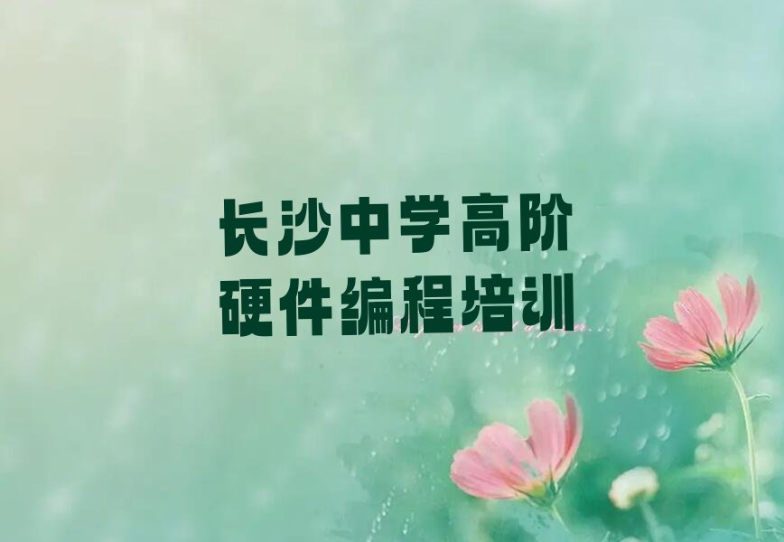 十大长沙芙蓉区中学高阶硬件编程学中学高阶硬件编程一定要培训吗榜单新排名一览推荐排行榜