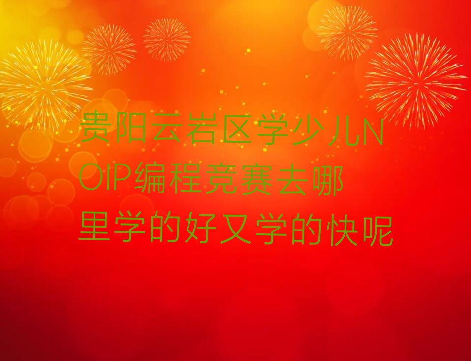 十大贵阳云岩区学少儿NOIP编程竞赛去哪里学的好又学的快呢排行榜