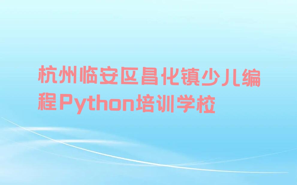 杭州临安区昌化镇少儿编程Python培训学校