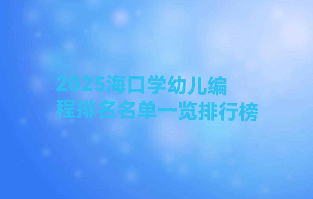 十大2025海口学幼儿编程排名名单一览排行榜排行榜