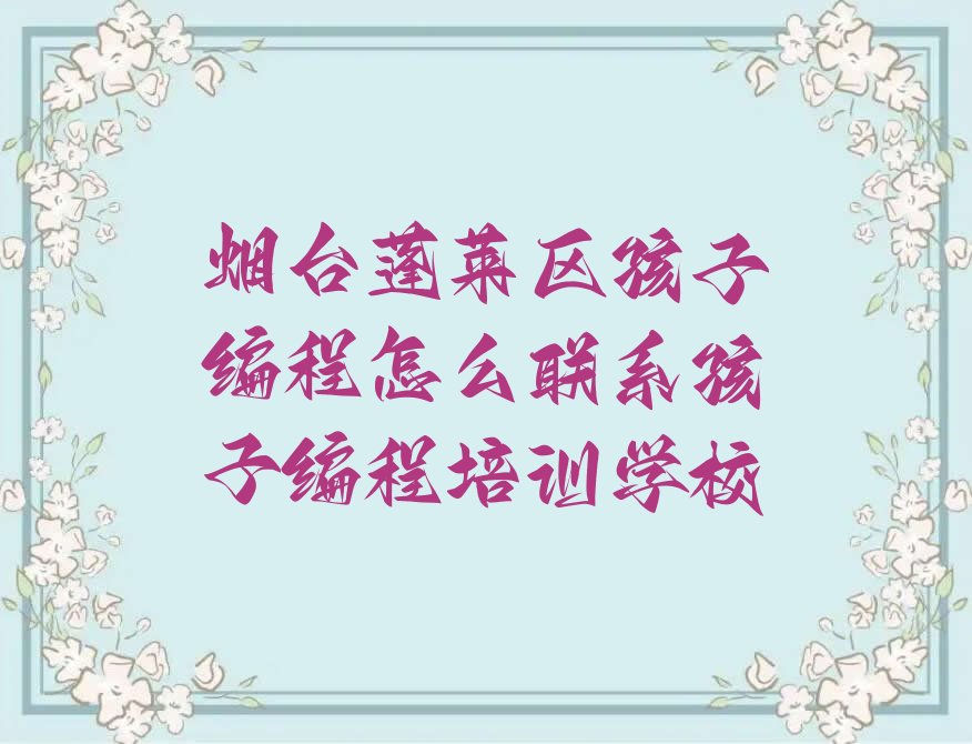 十大烟台蓬莱区孩子编程怎么联系孩子编程培训学校排行榜