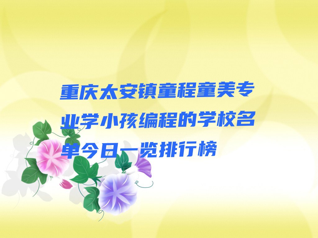 十大重庆太安镇童程童美专业学小孩编程的学校名单今日一览排行榜排行榜